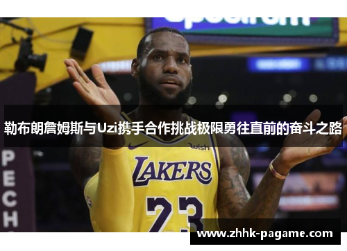 勒布朗詹姆斯与Uzi携手合作挑战极限勇往直前的奋斗之路