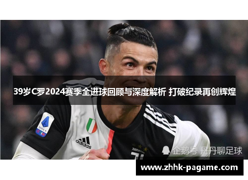 39岁C罗2024赛季全进球回顾与深度解析 打破纪录再创辉煌