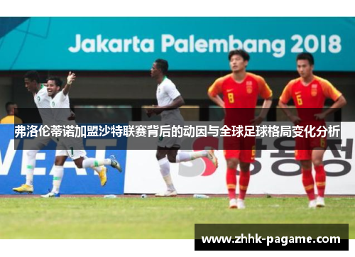 弗洛伦蒂诺加盟沙特联赛背后的动因与全球足球格局变化分析 弗洛伦蒂诺加盟沙特联赛背后的动因与全球足球格局变化分析