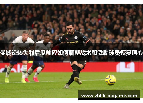 曼城逆转失利后瓜帅应如何调整战术和激励球员恢复信心