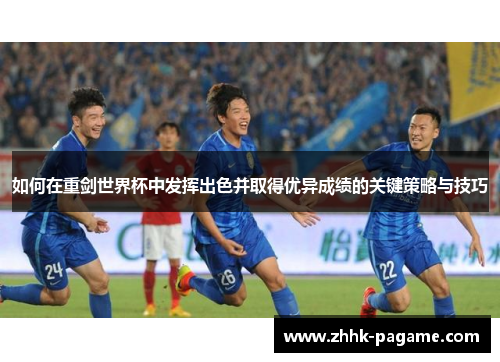 如何在重剑世界杯中发挥出色并取得优异成绩的关键策略与技巧 如何在重剑世界杯中发挥出色并取得优异成绩的关键策略与技巧