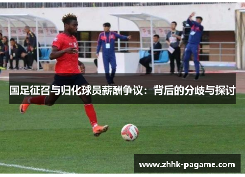 国足征召与归化球员薪酬争议:背后的分歧与探讨 国足征召与归化球员薪酬争议:背后的分歧与探讨
