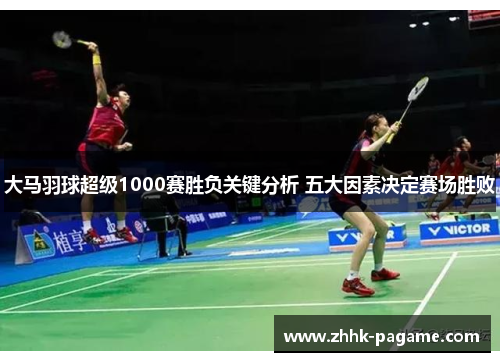 大马羽球超级1000赛胜负关键分析 五大因素决定赛场胜败 大马羽球超级1000赛胜负关键分析 五大因素决定赛场胜败