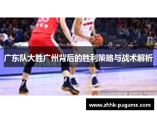 广东队大胜广州背后的胜利策略与战术解析 广东队大胜广州背后的胜利策略与战术解析