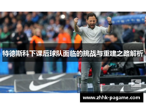 特德斯科下课后球队面临的挑战与重建之路解析 特德斯科下课后球队面临的挑战与重建之路解析