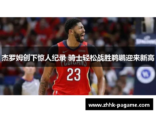 杰罗姆创下惊人纪录 骑士轻松战胜鹈鹕迎来新高 杰罗姆创下惊人纪录 骑士轻松战胜鹈鹕迎来新高
