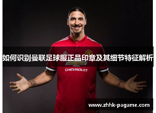 如何识别曼联足球服正品印章及其细节特征解析 如何识别曼联足球服正品印章及其细节特征解析