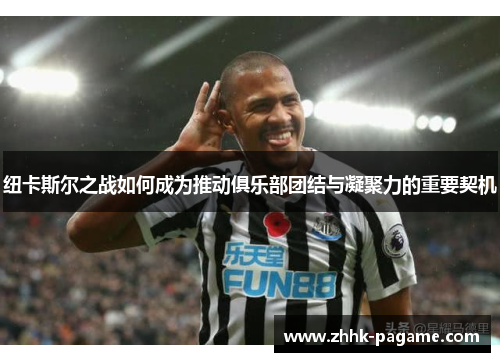 纽卡斯尔之战如何成为推动俱乐部团结与凝聚力的重要契机 纽卡斯尔之战如何成为推动俱乐部团结与凝聚力的重要契机