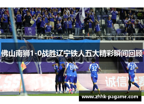 佛山南狮1-0战胜辽宁铁人五大精彩瞬间回顾 佛山南狮1-0战胜辽宁铁人五大精彩瞬间回顾
