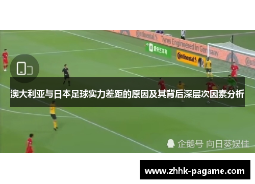 澳大利亚与日本足球实力差距的原因及其背后深层次因素分析 澳大利亚与日本足球实力差距的原因及其背后深层次因素分析