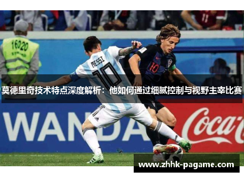 莫德里奇技术特点深度解析：他如何通过细腻控制与视野主宰比赛