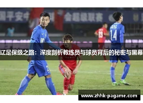 辽足保级之路:深度剖析教练员与球员背后的秘密与黑幕 辽足保级之路:深度剖析教练员与球员背后的秘密与黑幕