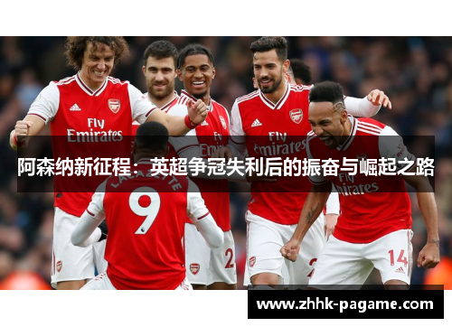 阿森纳新征程:英超争冠失利后的振奋与崛起之路 阿森纳新征程:英超争冠失利后的振奋与崛起之路