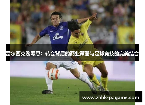 雷尔西克购筹恩:转会背后的商业策略与足球竞技的完美结合 雷尔西克购筹恩:转会背后的商业策略与足球竞技的完美结合