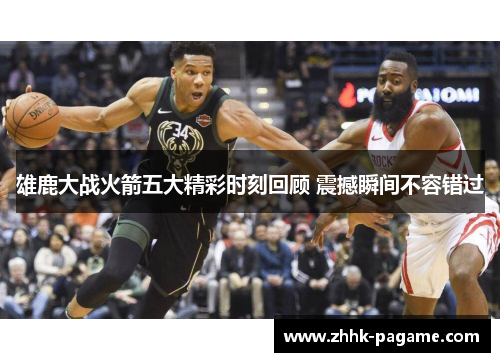 雄鹿大战火箭五大精彩时刻回顾 震撼瞬间不容错过 雄鹿大战火箭五大精彩时刻回顾 震撼瞬间不容错过