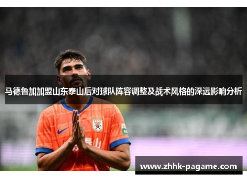 马德鲁加加盟山东泰山后对球队阵容调整及战术风格的深远影响分析