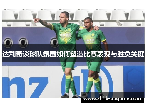 达利奇谈球队氛围如何塑造比赛表现与胜负关键