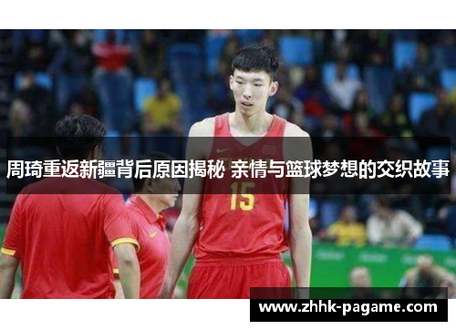 周琦重返新疆背后原因揭秘 亲情与篮球梦想的交织故事
