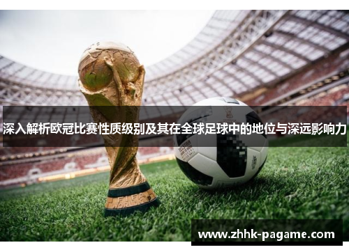 深入解析欧冠比赛性质级别及其在全球足球中的地位与深远影响力
