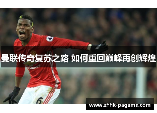 曼联传奇复苏之路 如何重回巅峰再创辉煌