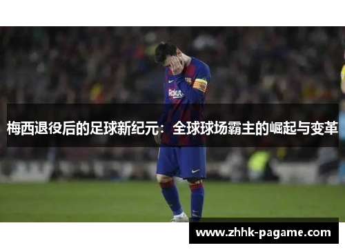 梅西退役后的足球新纪元：全球球场霸主的崛起与变革