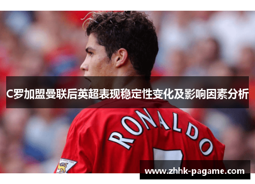 C罗加盟曼联后英超表现稳定性变化及影响因素分析 C罗加盟曼联后英超表现稳定性变化及影响因素分析