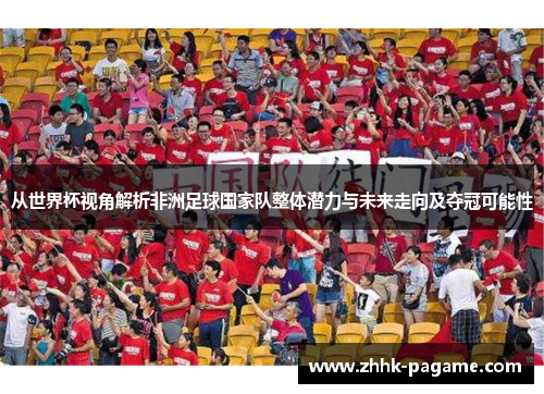 从世界杯视角解析非洲足球国家队整体潜力与未来走向及夺冠可能性 从世界杯视角解析非洲足球国家队整体潜力与未来走向及夺冠可能性
