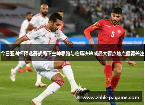 今日亚洲杯预选赛战局下主帅思路与临场决策成最大看点焦点值得关注 今日亚洲杯预选赛战局下主帅思路与临场决策成最大看点焦点值得关注
