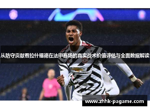 从防守贡献看拉什福德在法甲赛场的真实战术价值评估与全面数据解读 从防守贡献看拉什福德在法甲赛场的真实战术价值评估与全面数据解读