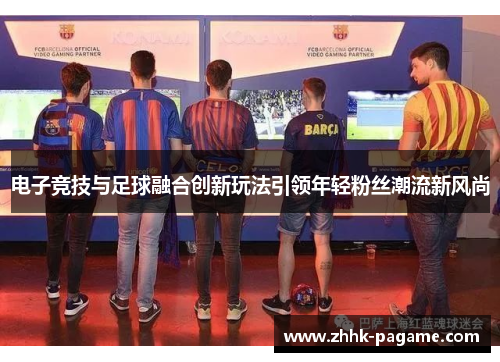 电子竞技与足球融合创新玩法引领年轻粉丝潮流新风尚