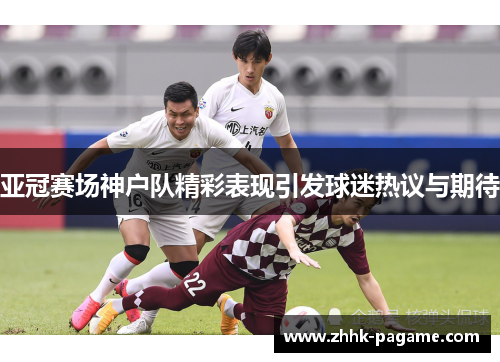 亚冠赛场神户队精彩表现引发球迷热议与期待