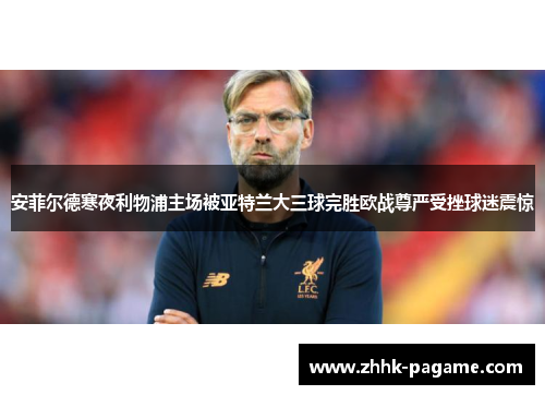 安菲尔德寒夜利物浦主场被亚特兰大三球完胜欧战尊严受挫球迷震惊