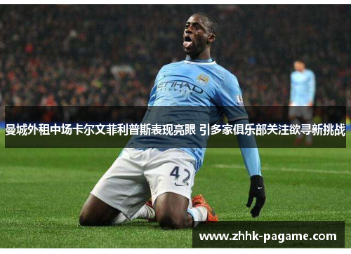 曼城外租中场卡尔文菲利普斯表现亮眼 引多家俱乐部关注欲寻新挑战