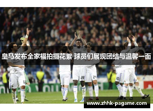 皇马发布全家福拍摄花絮 球员们展现团结与温馨一面