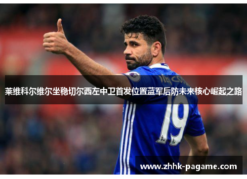 莱维科尔维尔坐稳切尔西左中卫首发位置蓝军后防未来核心崛起之路