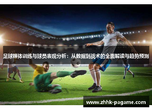 足球媒体训练与球员表现分析：从数据到战术的全面解读与趋势预测