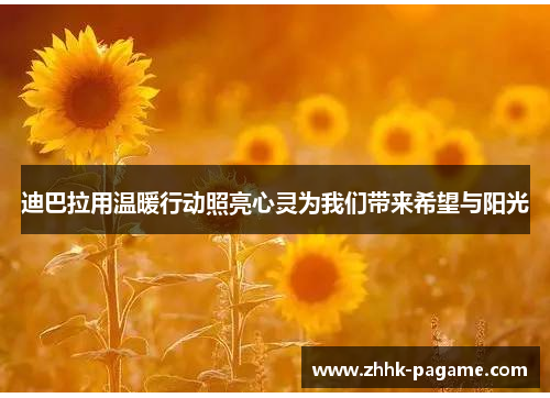 迪巴拉用温暖行动照亮心灵为我们带来希望与阳光