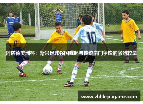 阿诺德美洲杯：新兴足球强国崛起与传统豪门争锋的激烈较量