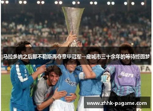 马拉多纳之后那不勒斯再夺意甲冠军一座城市三十余年的等待终圆梦