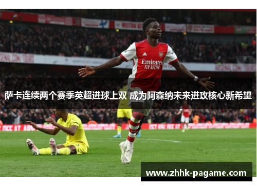 萨卡连续两个赛季英超进球上双 成为阿森纳未来进攻核心新希望