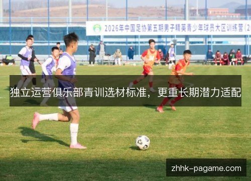 独立运营俱乐部青训选材标准，更重长期潜力适配