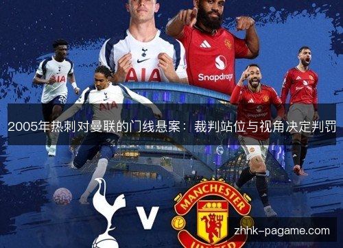 2005年热刺对曼联的门线悬案：裁判站位与视角决定判罚
